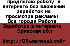 предлагаю работу  в интернете без вложений,заработок на просмотре рекламы - Все города Работа » Заработок в интернете   . Брянская обл.